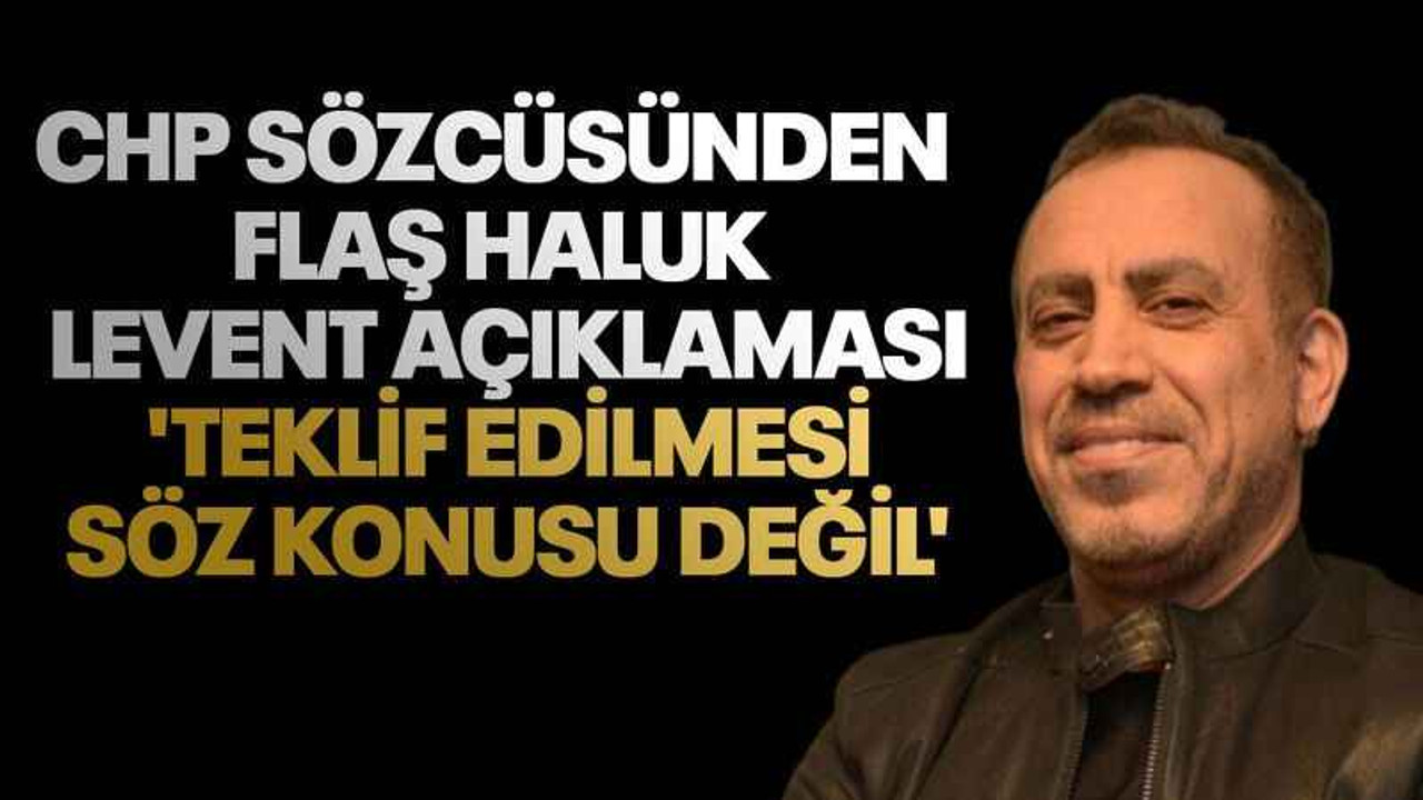 CHP sözcüsünden flaş Haluk Levent açıklaması. 'Teklif edilmesi söz konusu değil'
